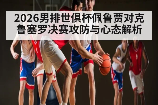 2026男排世俱杯佩鲁贾对克鲁塞罗决赛攻防与心态解析