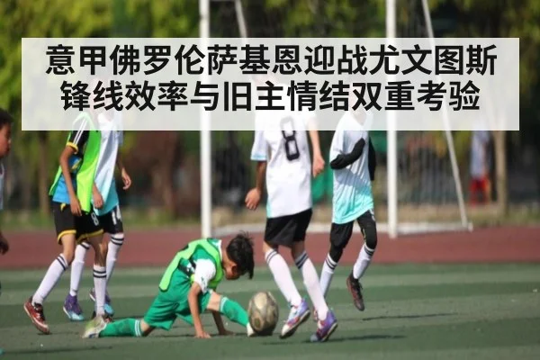 意甲佛罗伦萨基恩迎战尤文图斯锋线效率与旧主情结双重考验