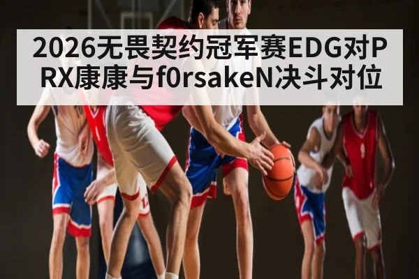 2026无畏契约冠军赛EDG对PRX康康与f0rsakeN决斗对位